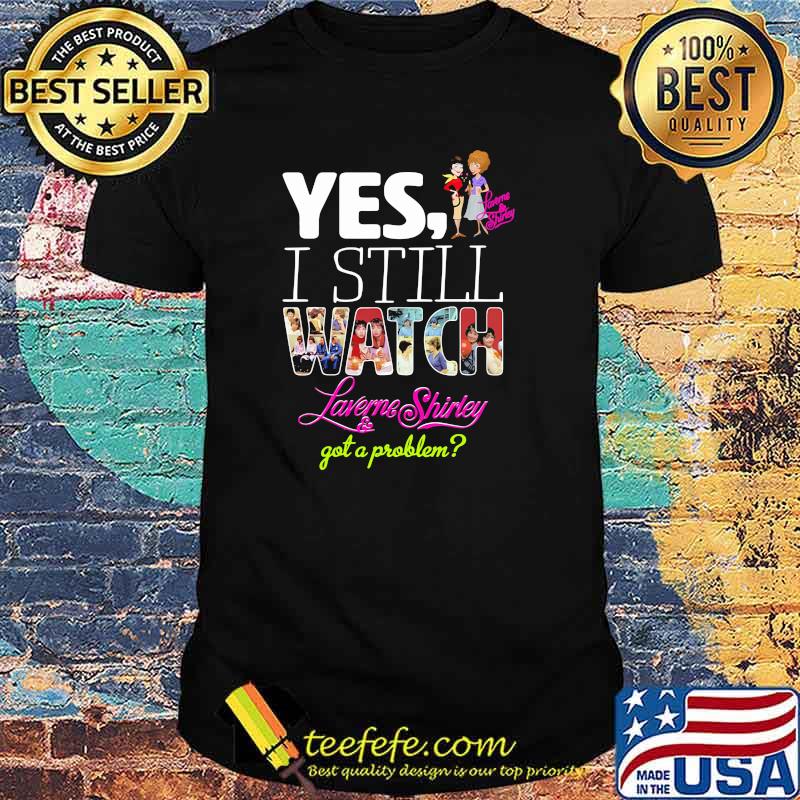 Yes I Still Watch Laverne Shirley And Got A Problem Shirt