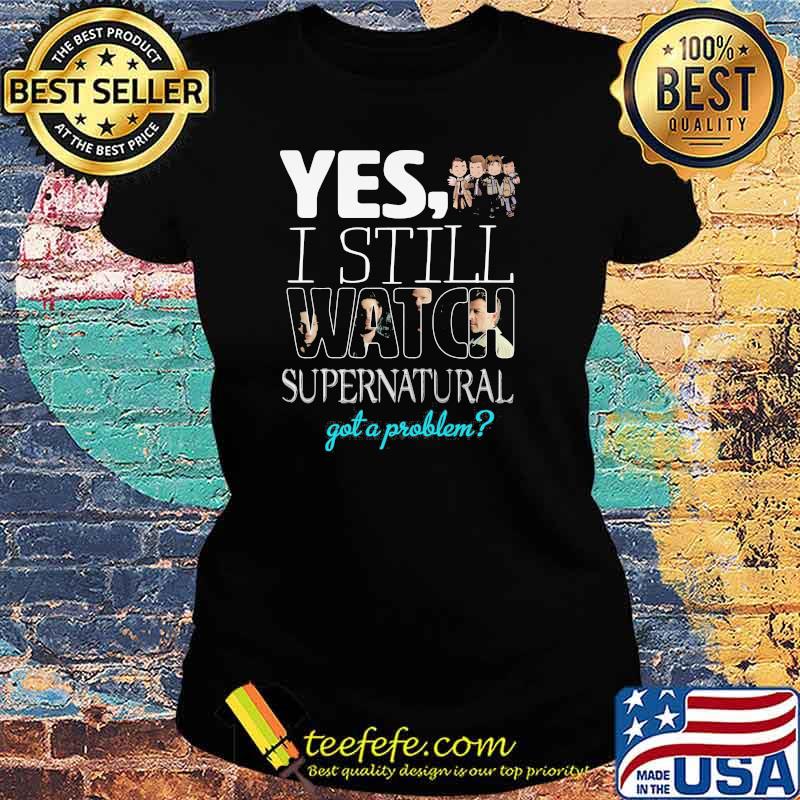 Yes i Still Watch Supernatural Got A Problem Shirt Ladies tee Yes i Still Watch Supernatural Got A Problem Shirt Ladies tee