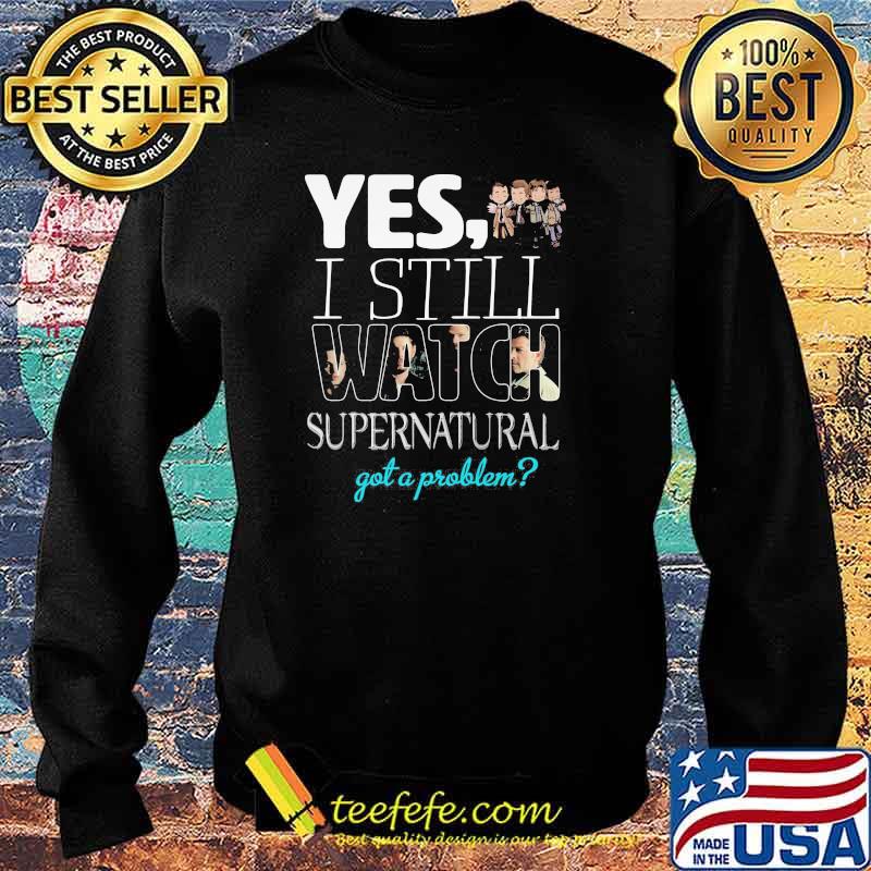 Yes i Still Watch Supernatural Got A Problem Shirt Sweater Yes i Still Watch Supernatural Got A Problem Shirt Sweater