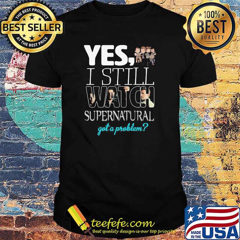 Yes i Still Watch Supernatural Got A Problem Shirt