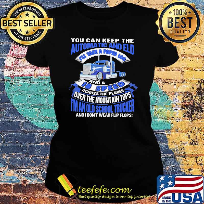 You can keep the automatic and eld i'll take a paper log and a18 speed over the mountain tops i'm an old school trucker and i don't wear flip flops Ladies tee You can keep the automatic and eld i'll take a paper log and a18 speed over the mountain tops i'm an old school trucker and i don't wear flip flops Ladies tee