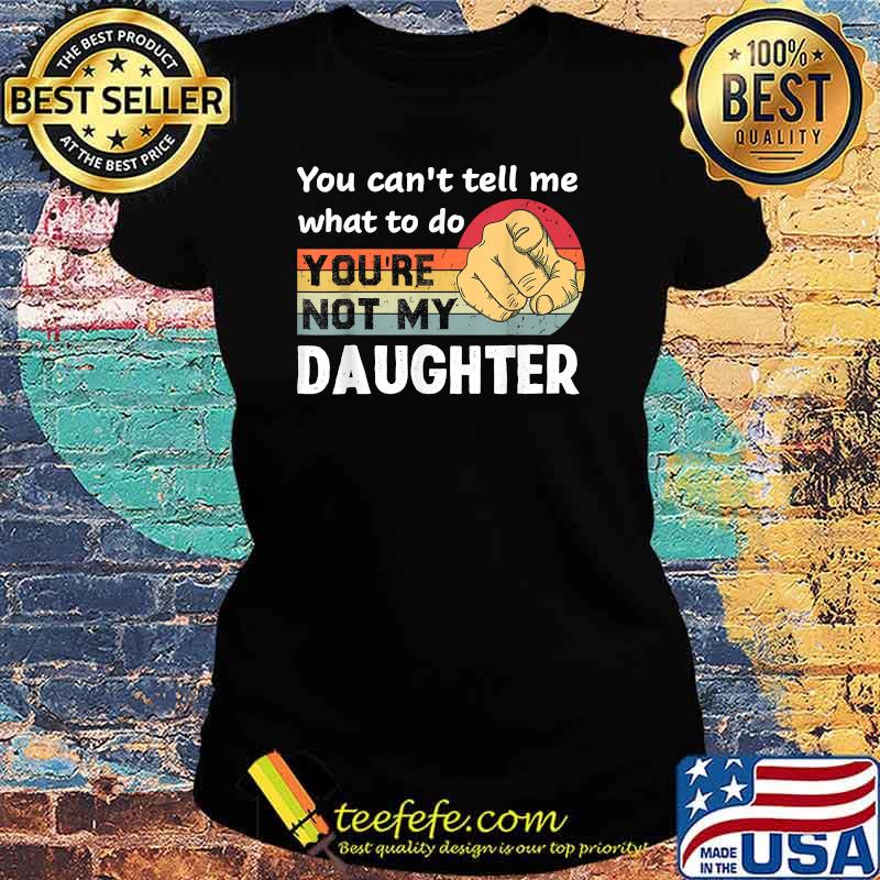 You Can't Tell Me What To Do You're Not My Daughter Vintage Shirt Ladies tee You Can't Tell Me What To Do You're Not My Daughter Vintage Shirt Ladies tee