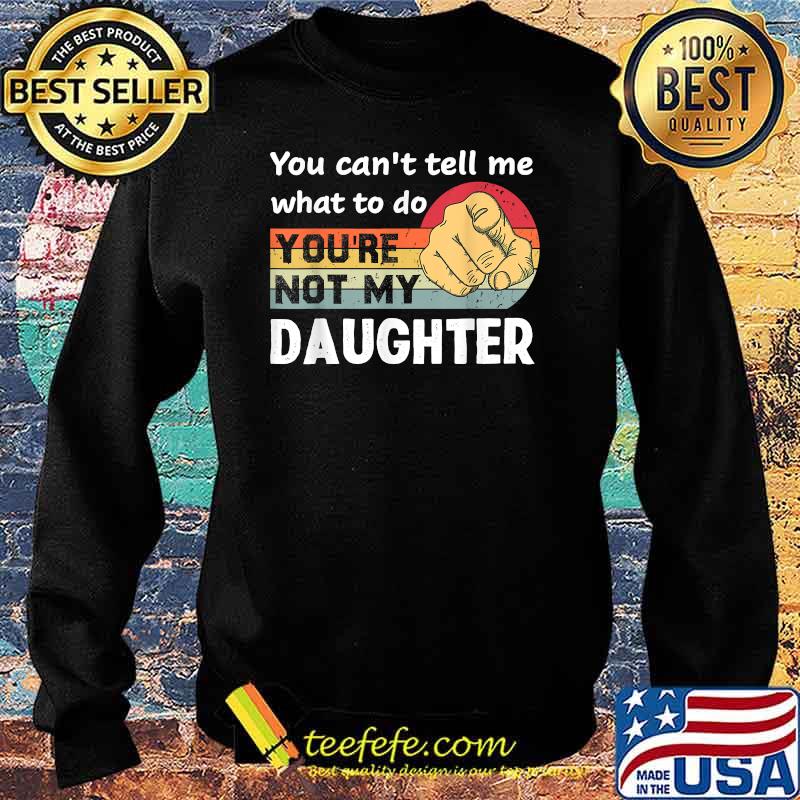 You Can't Tell Me What To Do You're Not My Daughter Vintage Shirt Sweater You Can't Tell Me What To Do You're Not My Daughter Vintage Shirt Sweater