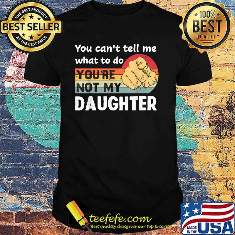 You Can't Tell Me What To Do You're Not My Daughter Vintage Shirt