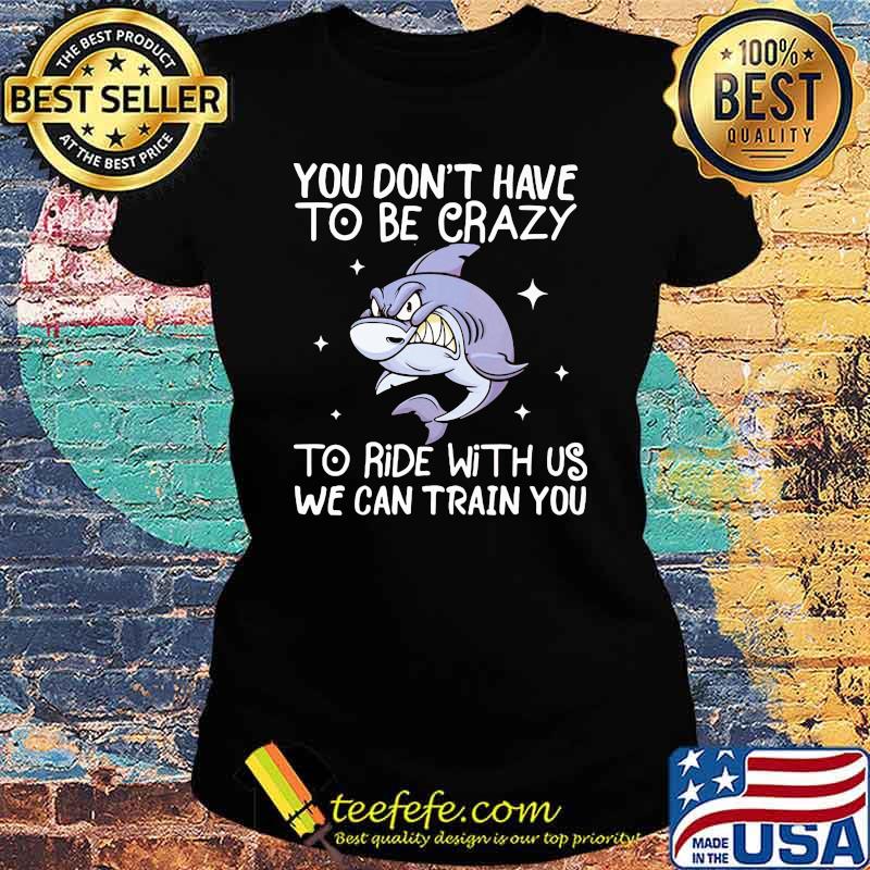 You Don't Have To Be Crazy To Ride With Us We an TRain You Shark Shirt Ladies tee You Don't Have To Be Crazy To Ride With Us We an TRain You Shark Shirt Ladies tee