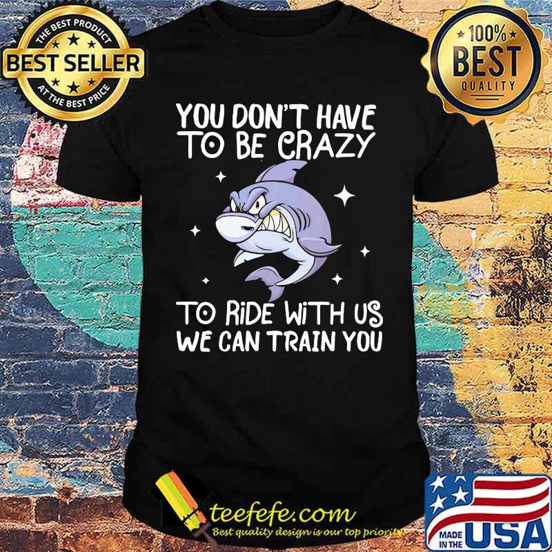 You Don't Have To Be Crazy To Ride With Us We an TRain You Shark Shirt You Don't Have To Be Crazy To Ride With Us We an TRain You Shark Shirt