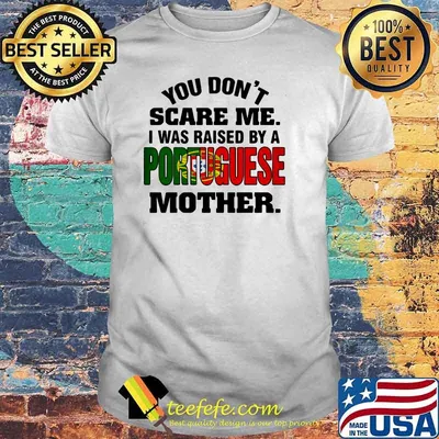 You Don't Scare Me I Was Raised By a Portuguese Mother Shirt