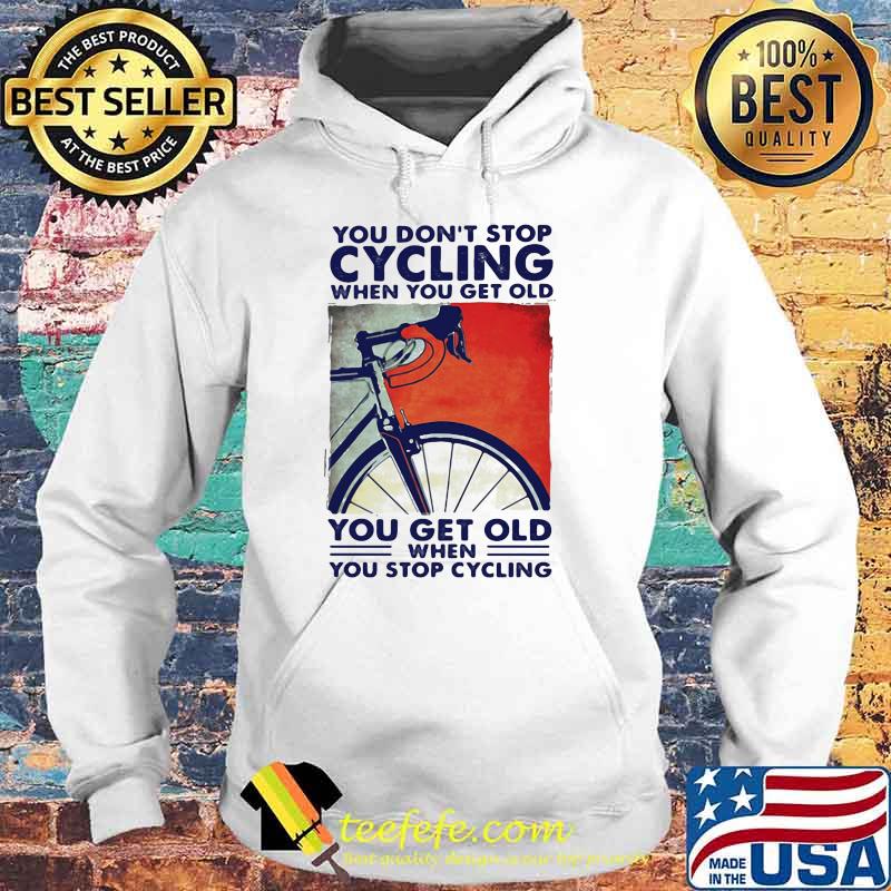 You Don't Stop Cycling When You Get Old You Get Old When You Stop Cycling Shirt Hoodie You Don't Stop Cycling When You Get Old You Get Old When You Stop Cycling Shirt Hoodie