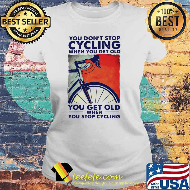You Don't Stop Cycling When You Get Old You Get Old When You Stop Cycling Shirt Laides tee You Don't Stop Cycling When You Get Old You Get Old When You Stop Cycling Shirt Laides tee