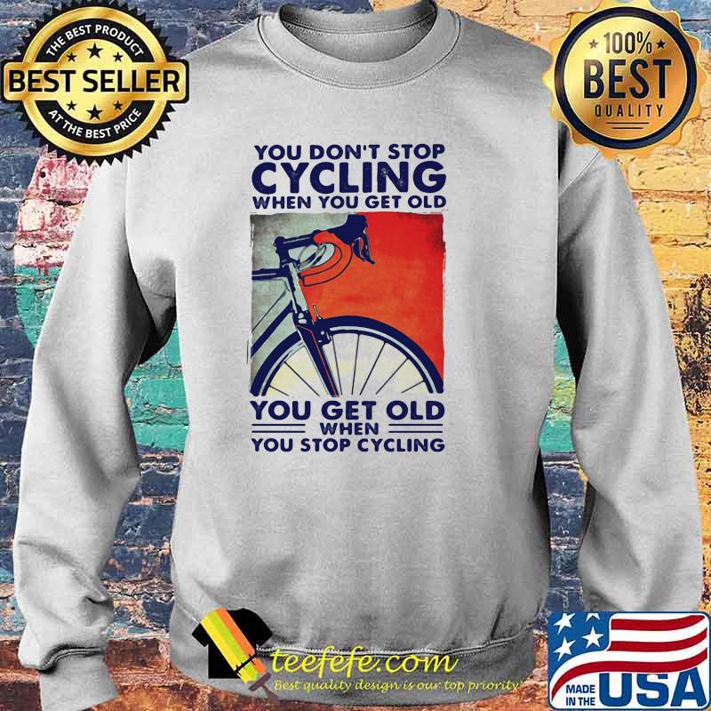You Don't Stop Cycling When You Get Old You Get Old When You Stop Cycling Shirt Sweater You Don't Stop Cycling When You Get Old You Get Old When You Stop Cycling Shirt Sweater