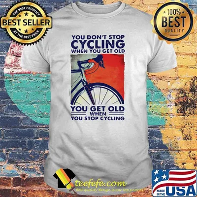 You Don't Stop Cycling When You Get Old You Get Old When You Stop Cycling Shirt