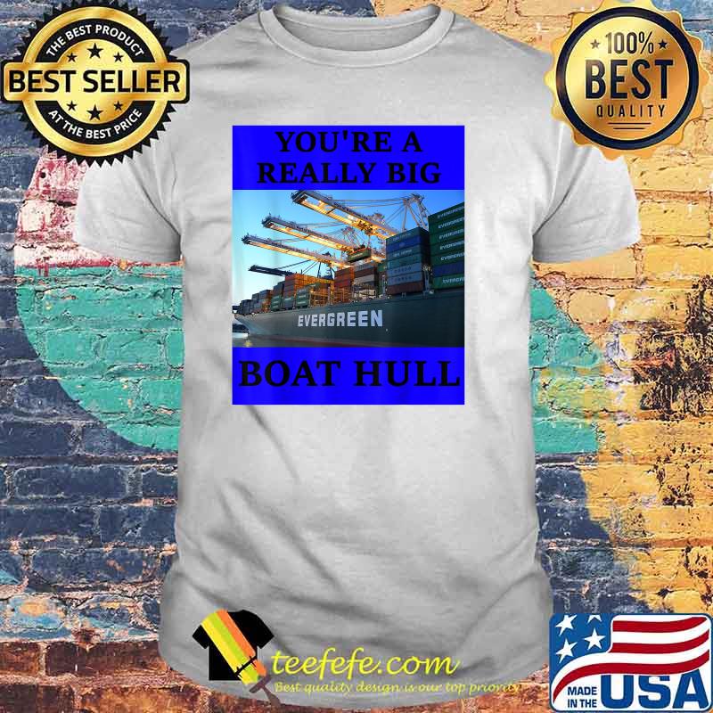 YOU'RE A REALLY BIG BOAT HULL Awesome Shirt YOU'RE A REALLY BIG BOAT HULL Awesome Shirt
