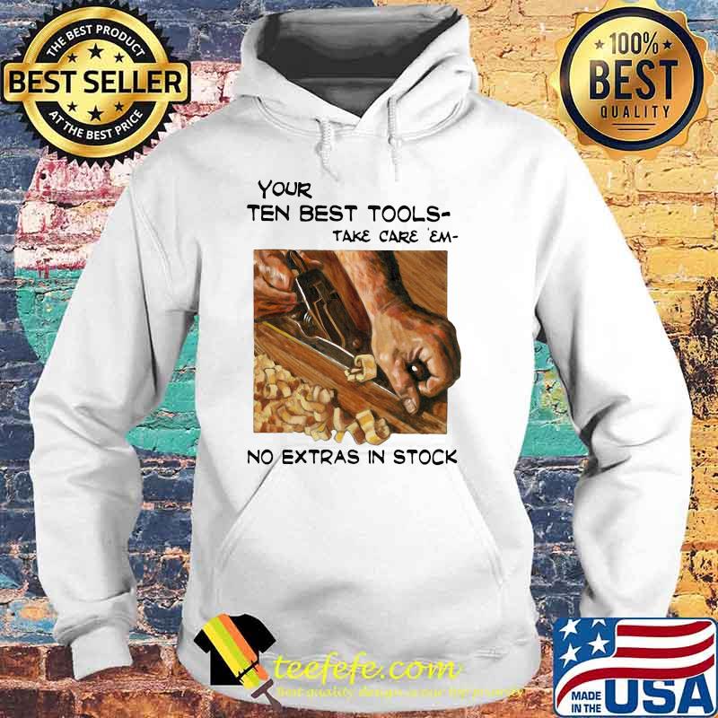 Your Ten Best Tools Take Care Em No Extras In Stock Shirt Hoodie Your Ten Best Tools Take Care Em No Extras In Stock Shirt Hoodie