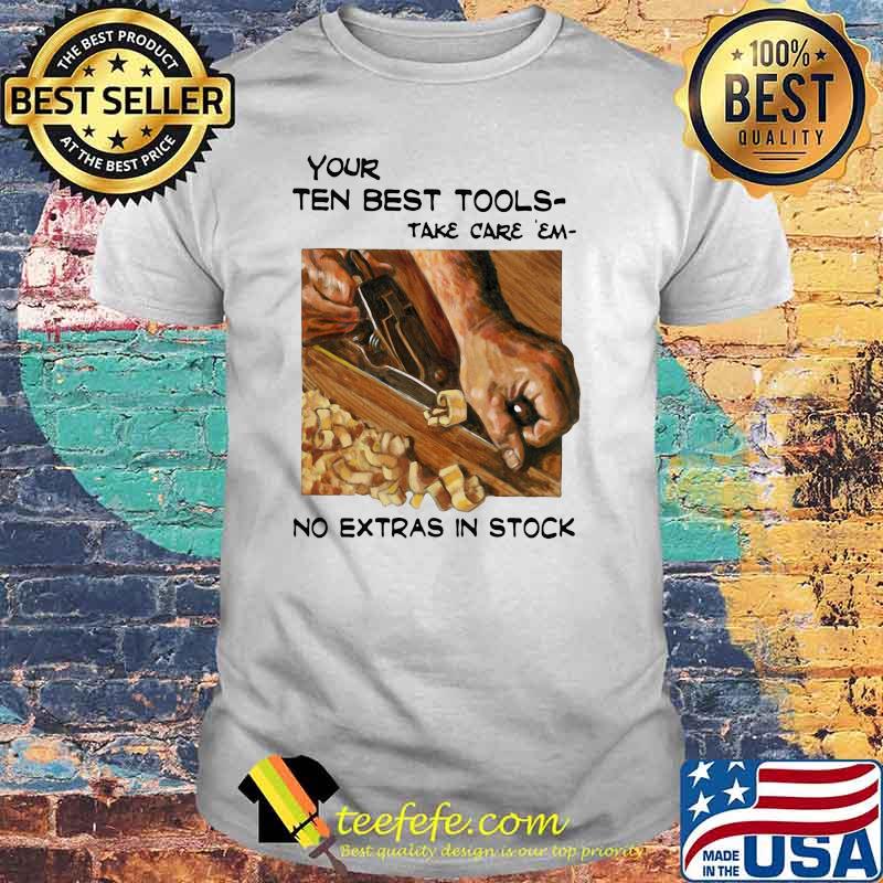 Your Ten Best Tools Take Care Em No Extras In Stock Shirt Your Ten Best Tools Take Care Em No Extras In Stock Shirt