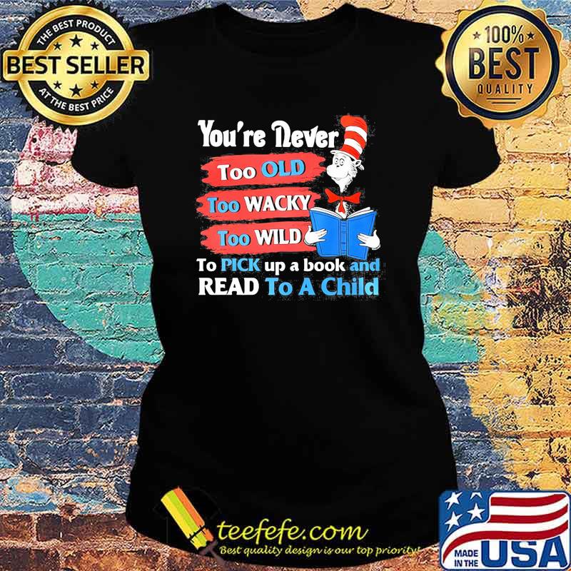 Youre Never Too Old Too Wacky Too Wild To Pick Up A Book And Read To A Child Dr Seuss Shirt Ladies tee Youre Never Too Old Too Wacky Too Wild To Pick Up A Book And Read To A Child Dr Seuss Shirt Ladies tee