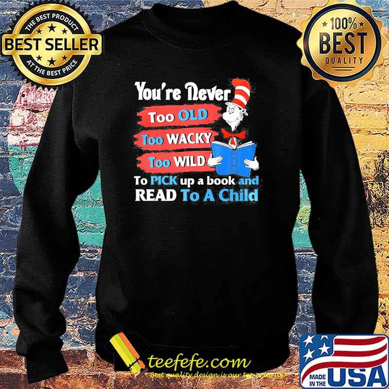 Youre Never Too Old Too Wacky Too Wild To Pick Up A Book And Read To A Child Dr Seuss Shirt Sweater Youre Never Too Old Too Wacky Too Wild To Pick Up A Book And Read To A Child Dr Seuss Shirt Sweater