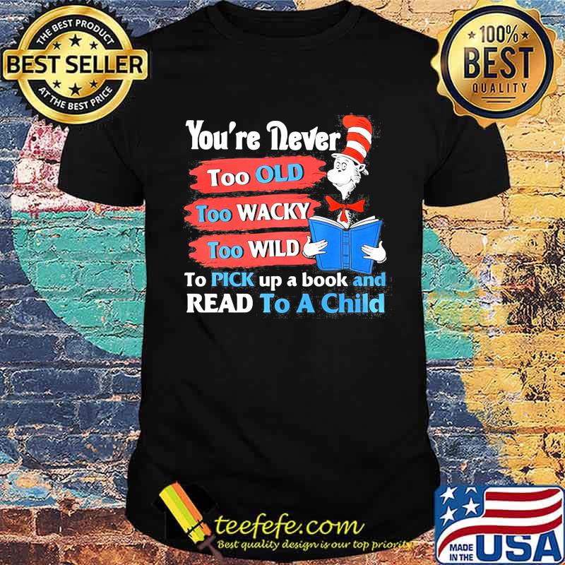Youre Never Too Old Too Wacky Too Wild To Pick Up A Book And Read To A Child Dr Seuss Shirt