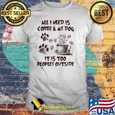 All I Need Is Coffee And My Dog It IS too People Outside Shirt