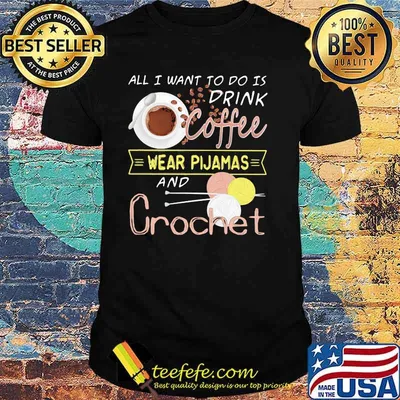 All I Want To Do Is Drink Coffee Wear Pijamas And Crochet Shirt
