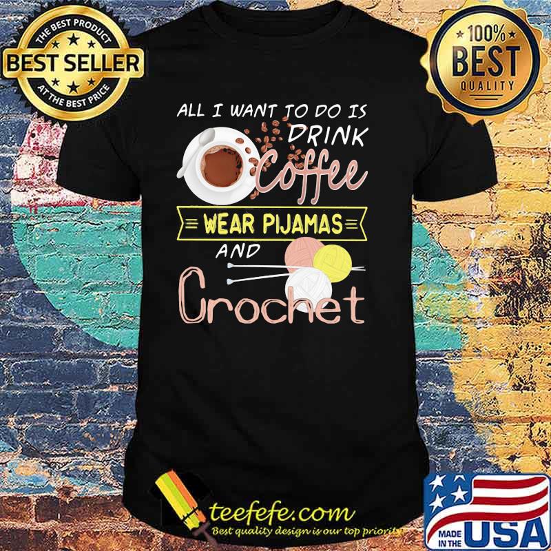 All I Want To Do Is Drink Coffee Wear Pijamas And Crochet Shirt