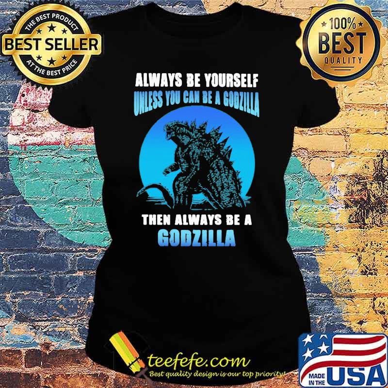 Always be yourself unless you can be a godzilla then always be a godzilla blue moon Ladies tee Always be yourself unless you can be a godzilla then always be a godzilla blue moon Ladies tee