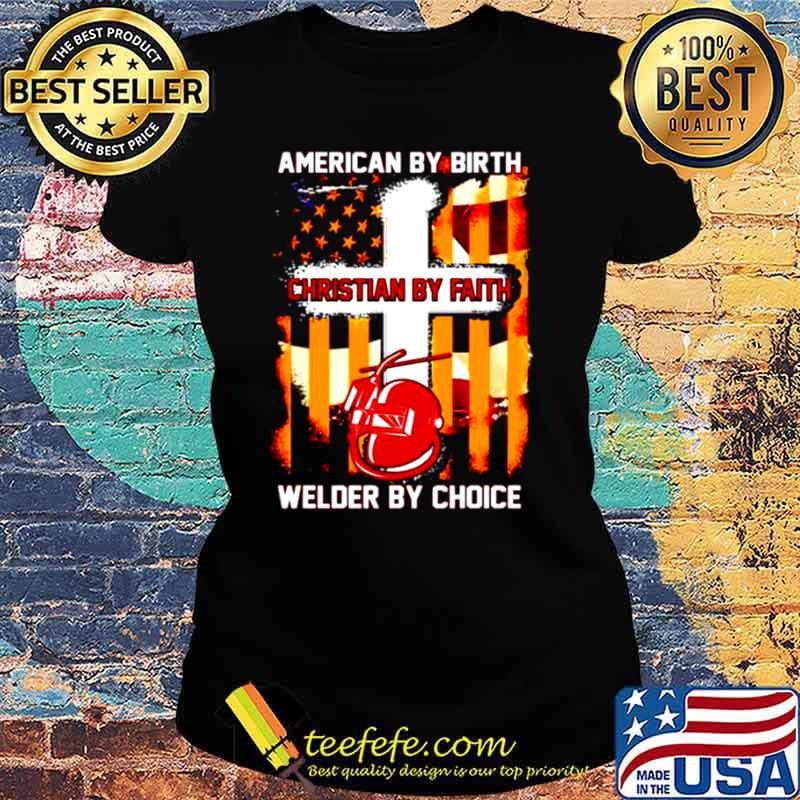 American by birth christian by faith welder by choice Ladies tee American by birth christian by faith welder by choice Ladies tee