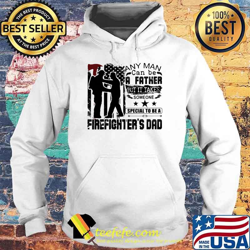 Any Man Can Be A Father But It Takes Someone Special To Be A Firefighter's Dad Shirt Hoodie Any Man Can Be A Father But It Takes Someone Special To Be A Firefighter's Dad Shirt Hoodie