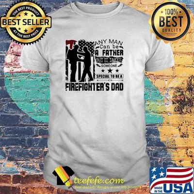 Any Man Can Be A Father But It Takes Someone Special To Be A Firefighter's Dad Shirt