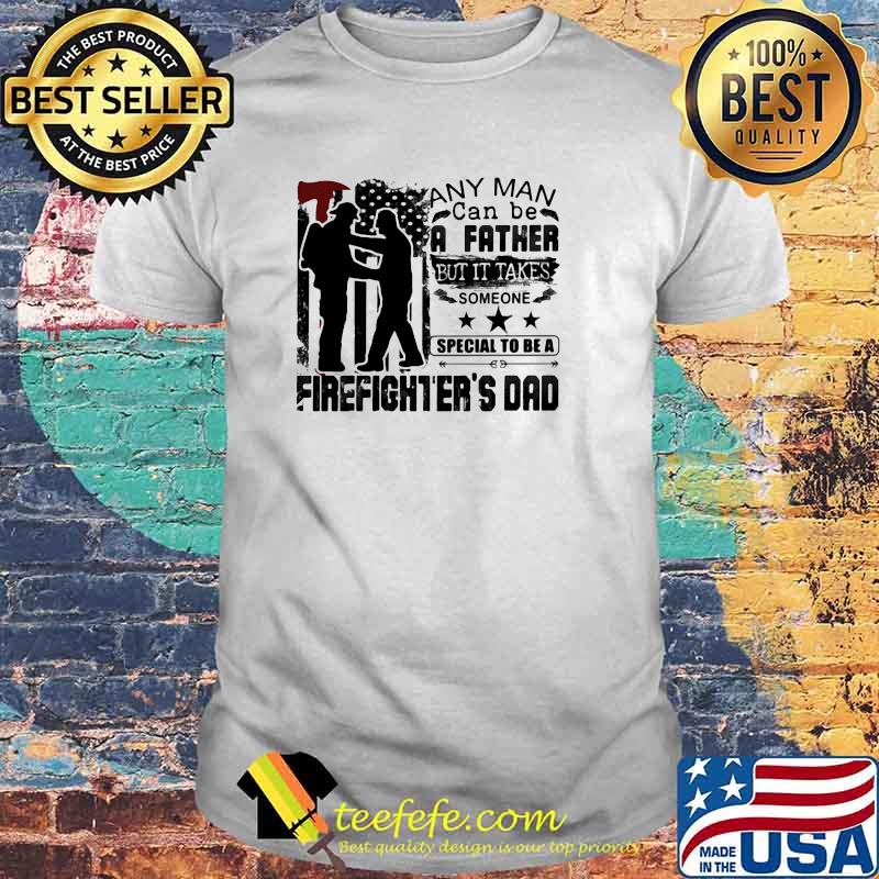 Any Man Can Be A Father But It Takes Someone Special To Be A Firefighter's Dad Shirt Any Man Can Be A Father But It Takes Someone Special To Be A Firefighter's Dad Shirt