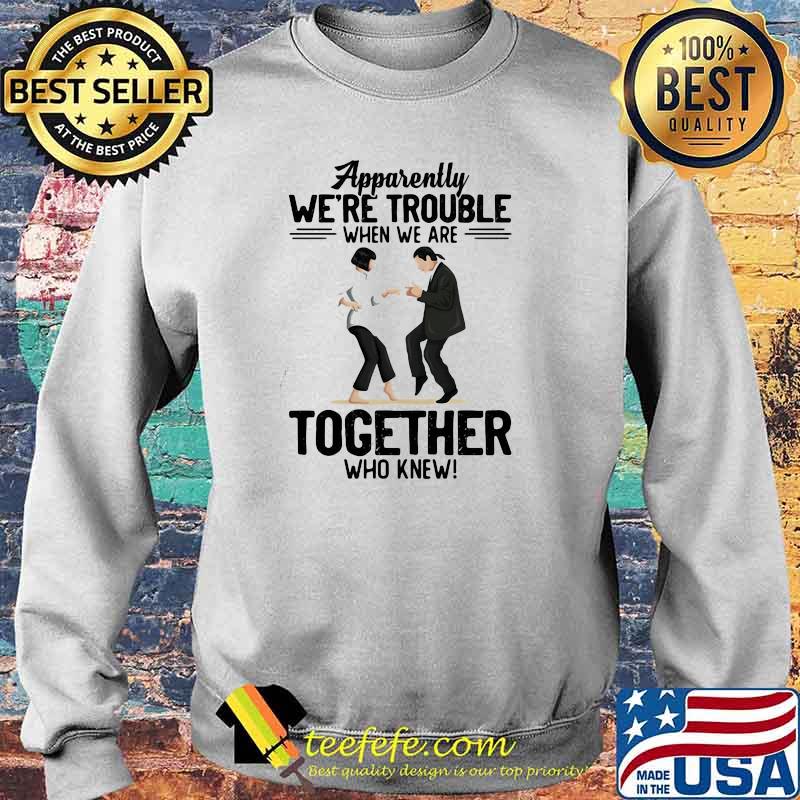 Apparently We're Trouble When We Are Together Who Knew Shirt Sweater Apparently We're Trouble When We Are Together Who Knew Shirt Sweater