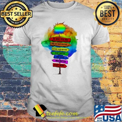 Be Who You Are And Say What You Feel Because Those Who Mind Don't Matter And Those Who Matter Don't Mind LGBT Shirt