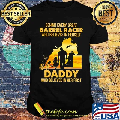Behind Every Great Barrel Racer Who Believes In Herself Is A Daddy Who Believed In Her First shirt