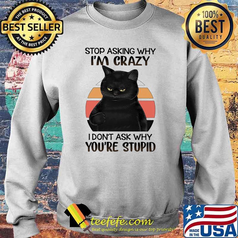 Black Cat Stop Asking Why I am Crazy I don't Ask Why You're Stupid Vitntage Shirt Sweater Black Cat Stop Asking Why I am Crazy I don't Ask Why You're Stupid Vitntage Shirt Sweater
