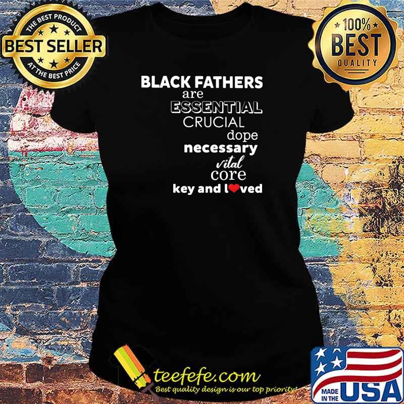 Black Fathers Are Essential Crucial Dope Necessary Vital Core Key And I Loved Shirt Ladies tee Black Fathers Are Essential Crucial Dope Necessary Vital Core Key And I Loved Shirt Ladies tee