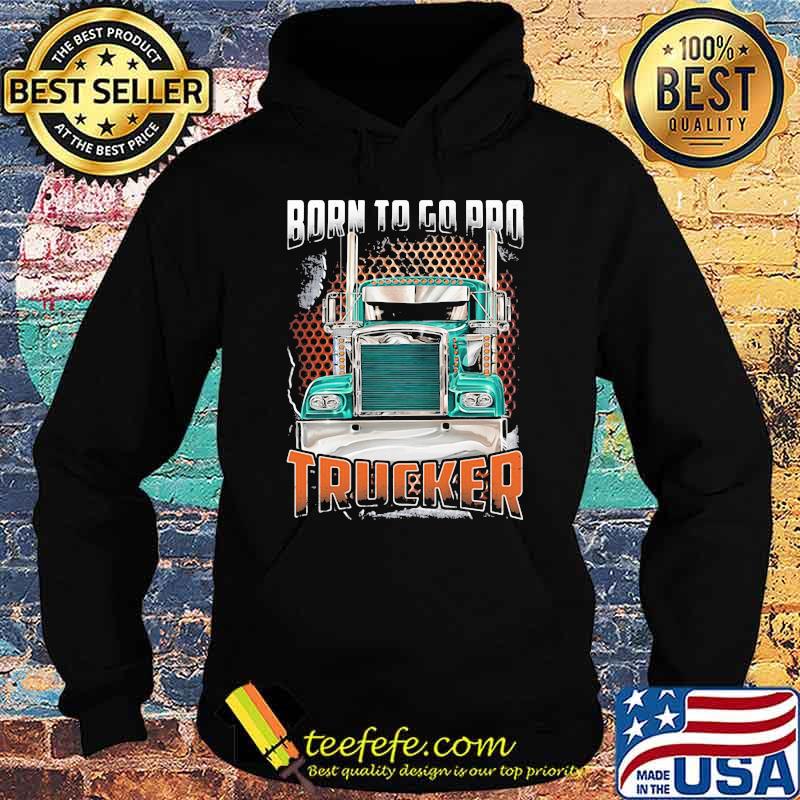 Born To Go Pro Trucker Shirt Hoodie Born To Go Pro Trucker Shirt Hoodie