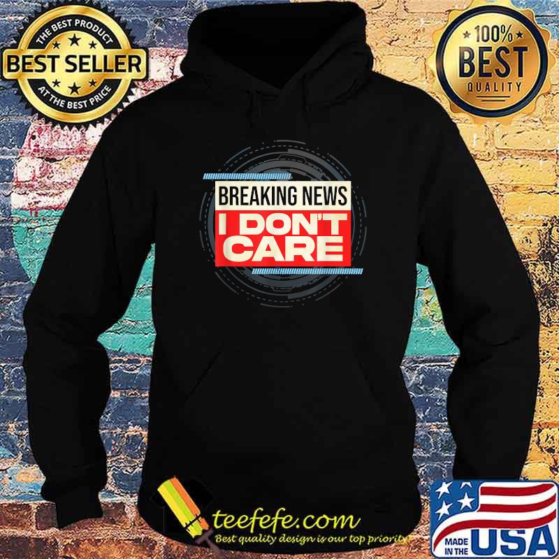 Breaking News I Don't Care T-Shirt Hoodie Breaking News I Don't Care T-Shirt Hoodie