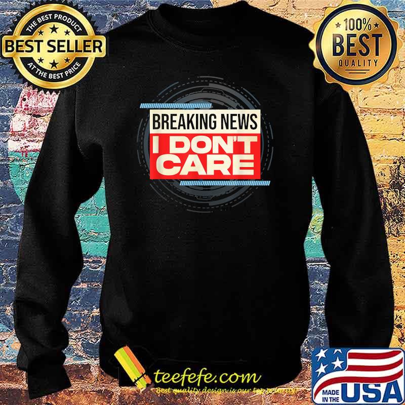 Breaking News I Don't Care T-Shirt Sweater Breaking News I Don't Care T-Shirt Sweater