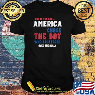 But In The End America Chose The Boy Who Stuttered Over The Bully Shirt