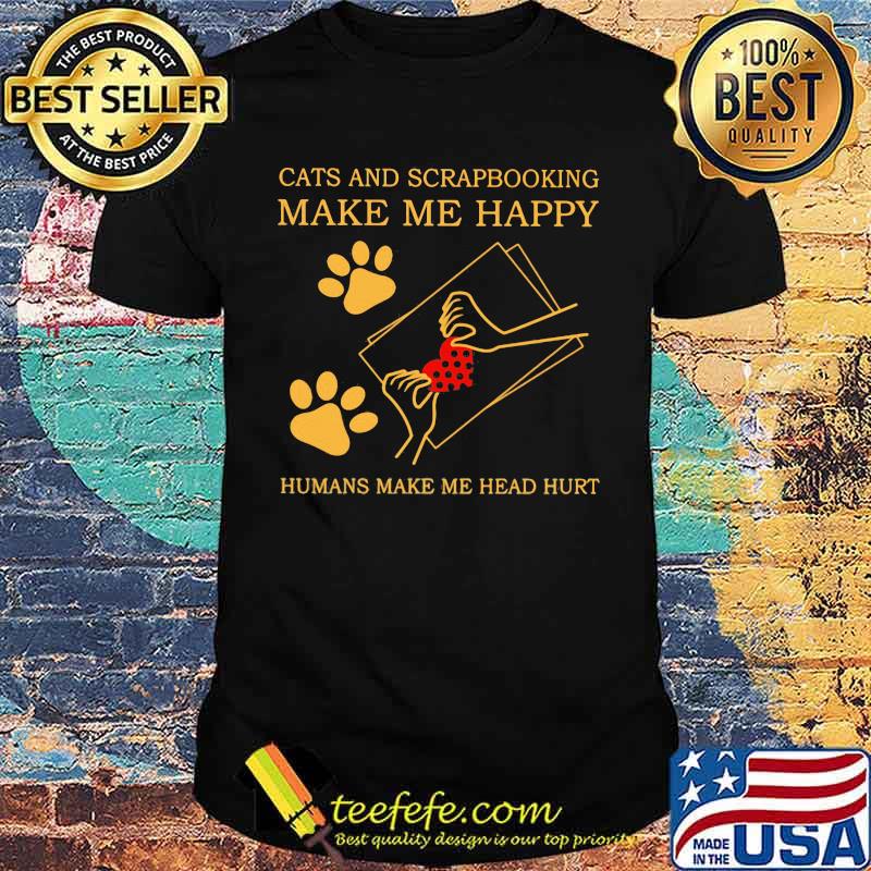 Cats And Scrapbooking Make Me Happy Humans Make Me Head Hurt Shirt Cats And Scrapbooking Make Me Happy Humans Make Me Head Hurt Shirt