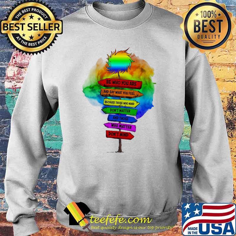 Be Who You Are And Say What You Feel Because Those Who Mind Don't Matter And Those Who Matter Don't Mind LGBT Shirt Sweater Be Who You Are And Say What You Feel Because Those Who Mind Don't Matter And Those Who Matter Don't Mind LGBT Shirt Sweater