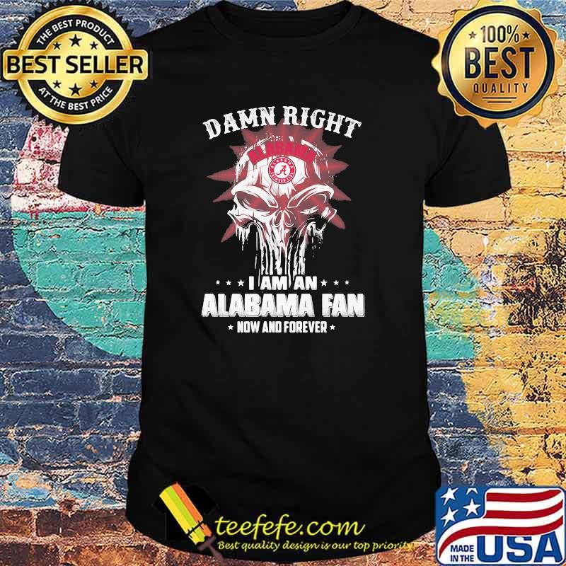 Damn Right I Am A Alabama Fan Now And Forever Skull Shirt Damn Right I Am A Alabama Fan Now And Forever Skull Shirt