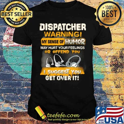 Dispatcher Warning My Sense Of Humor May Hurt Your Feelings Or Offend You I Suggest You Get Over It Shirt
