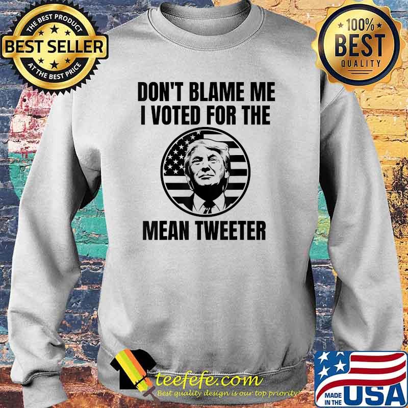 Don't Blame Me I Voted For The Mean Tweeter Donald Trump Flag Election T-Shirt Sweater Don't Blame Me I Voted For The Mean Tweeter Donald Trump Flag Election T-Shirt Sweater
