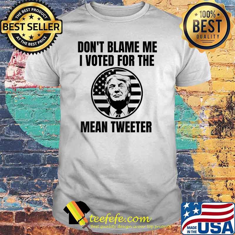 Don't Blame Me I Voted For The Mean Tweeter Donald Trump Flag Election T-Shirt