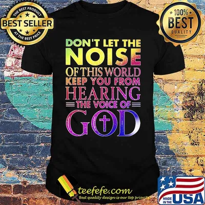 Don't Let THe Noise Of This World Keep You From Hearing The Voice Of God Shirt