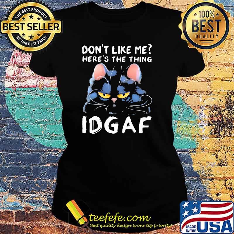 Don't Like Me Here's The Thing IDGAF Cat Shirt Ladies tee Don't Like Me Here's The Thing IDGAF Cat Shirt Ladies tee