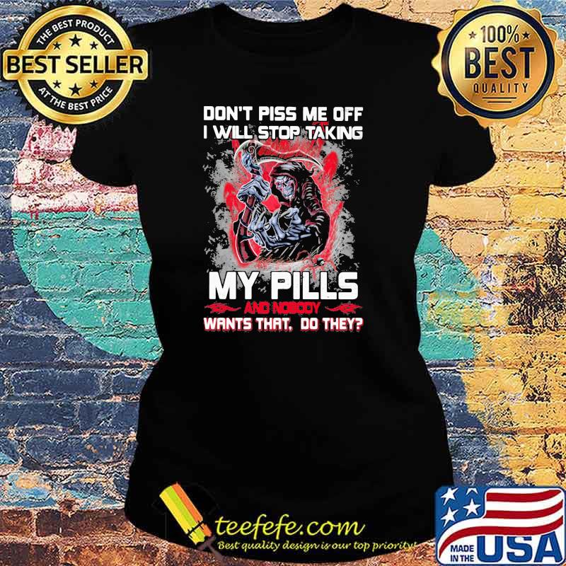 Don't Piss Me Off I Will Stop Taking My Pills And Nobody Wants That Do They Skull Shirt Ladies tee Don't Piss Me Off I Will Stop Taking My Pills And Nobody Wants That Do They Skull Shirt Ladies tee
