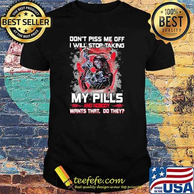 Don't Piss Me Off I Will Stop Taking My Pills And Nobody Wants That Do They Skull Shirt