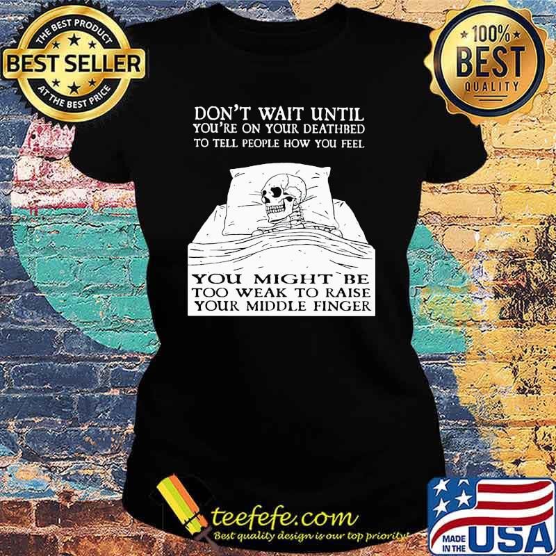 Don't Wait Until You're On Your Deathbed To Tell People How You Feel Skull Shirt Ladies tee Don't Wait Until You're On Your Deathbed To Tell People How You Feel Skull Shirt Ladies tee