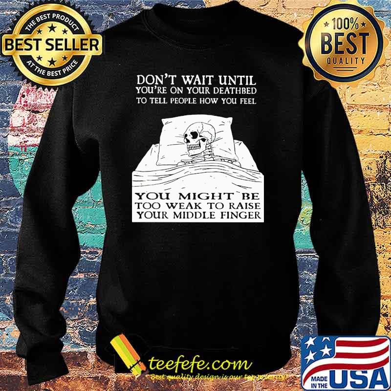 Don't Wait Until You're On Your Deathbed To Tell People How You Feel Skull Shirt Sweater Don't Wait Until You're On Your Deathbed To Tell People How You Feel Skull Shirt Sweater